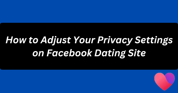 How to Adjust Your Privacy Settings on Facebook Dating Site